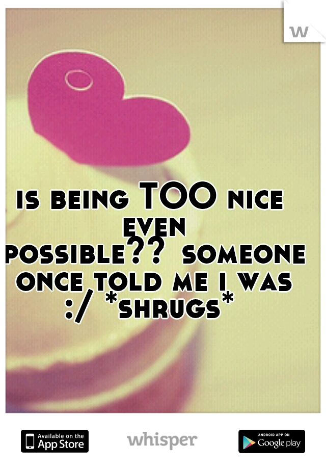 is being TOO nice even possible??
someone once told me i was :/ *shrugs* 
