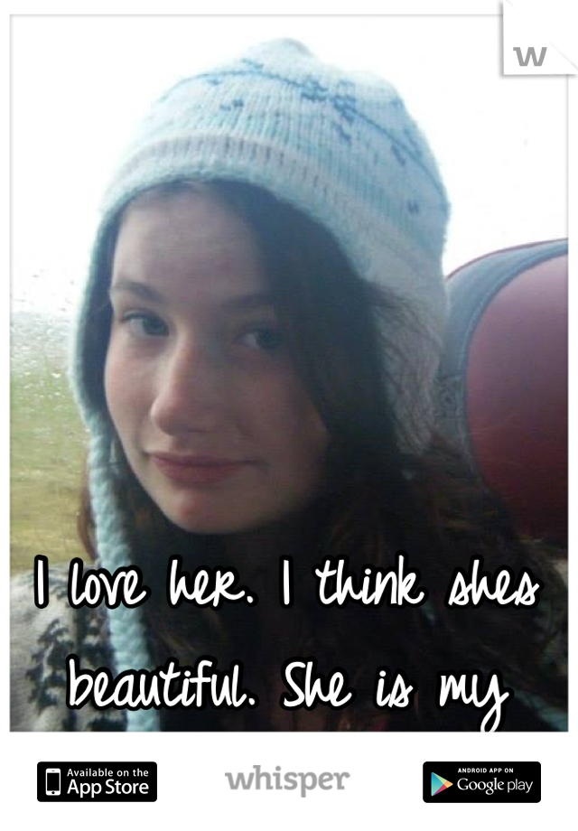 I love her. I think shes beautiful. She is my world xx