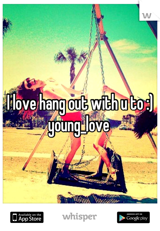 I love hang out with u to :) 
young_love 