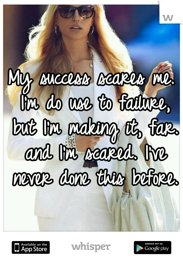 My success scares me. I'm do use to failure, but I'm making it, far. and I'm scared. I've never done this before.