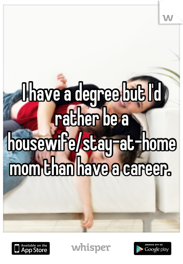 I have a degree but I'd rather be a housewife/stay-at-home mom than have a career. 