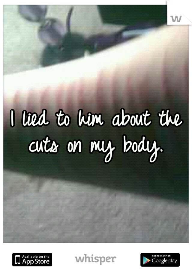 I lied to him about the cuts on my body. 