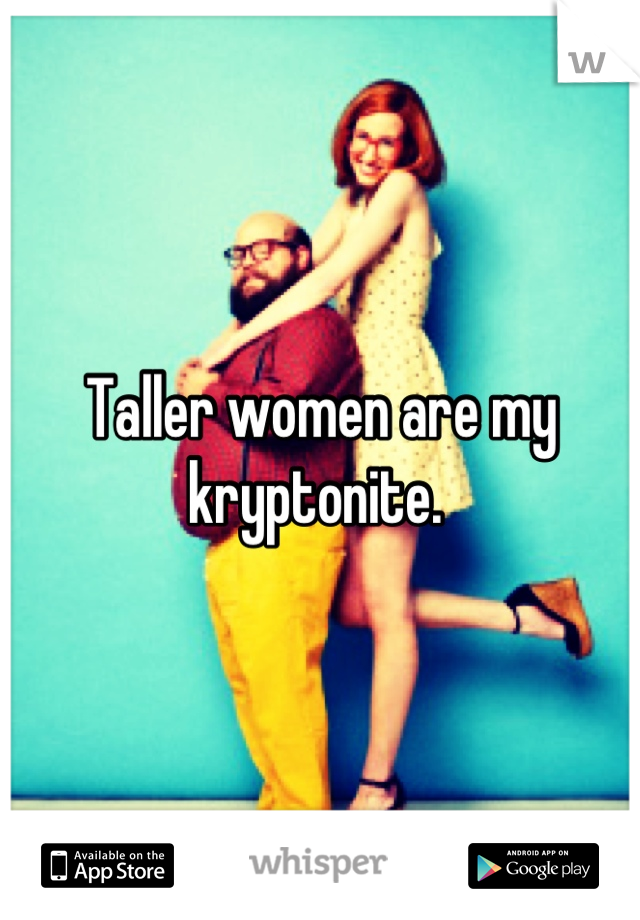 Taller women are my kryptonite. 