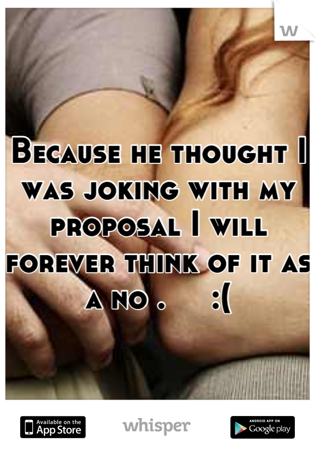 Because he thought I was joking with my proposal I will forever think of it as a no .     :(