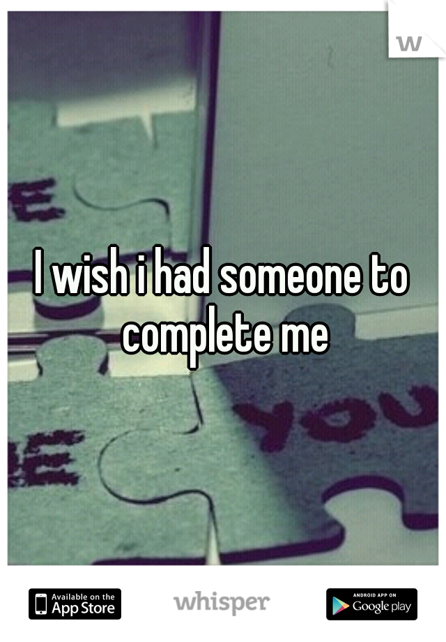 I wish i had someone to complete me