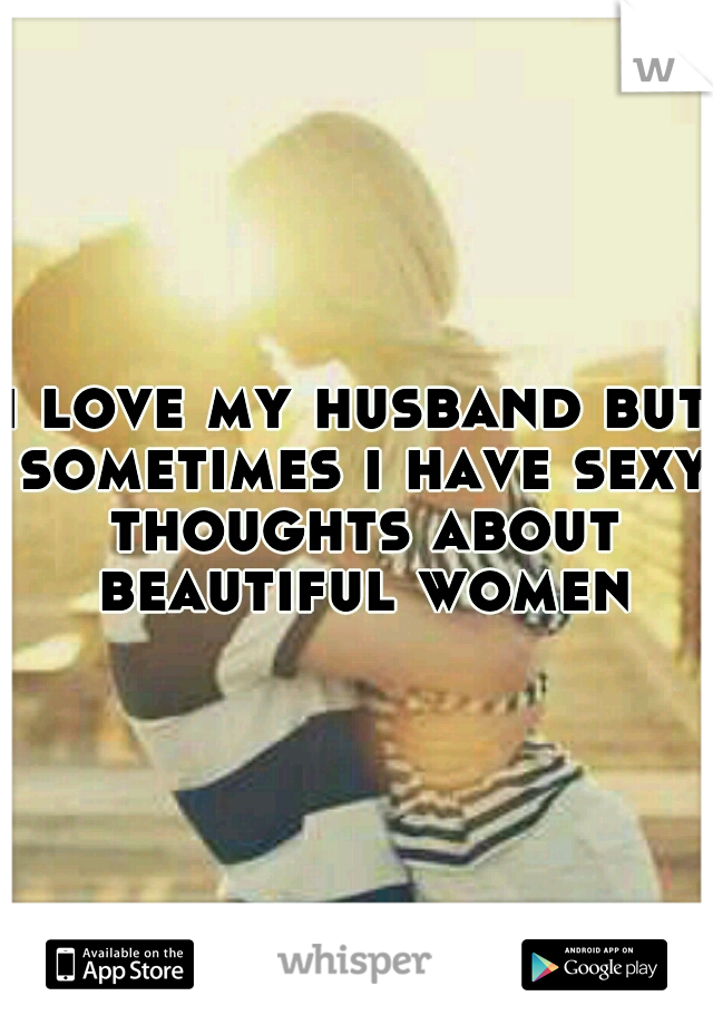 i love my husband but sometimes i have sexy thoughts about beautiful women