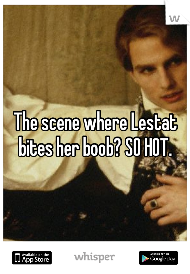 The scene where Lestat bites her boob? SO HOT.