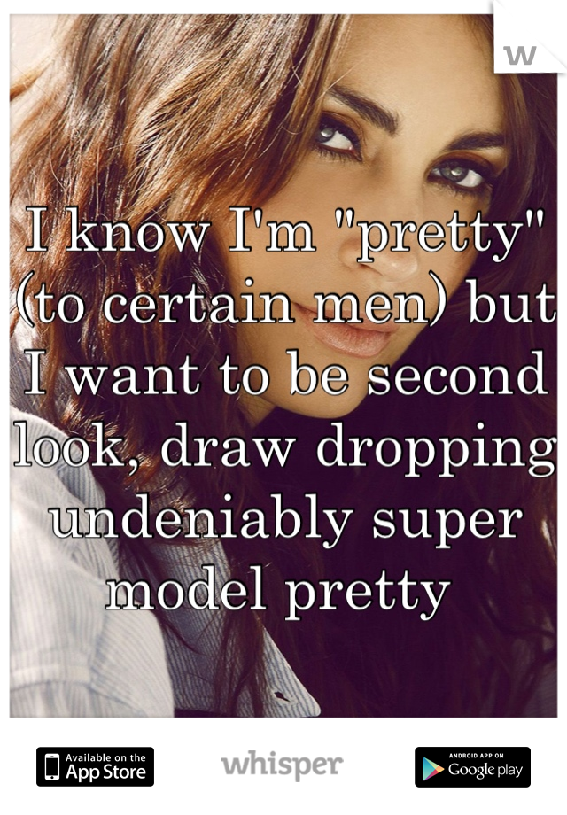 I know I'm "pretty" (to certain men) but I want to be second look, draw dropping undeniably super model pretty 