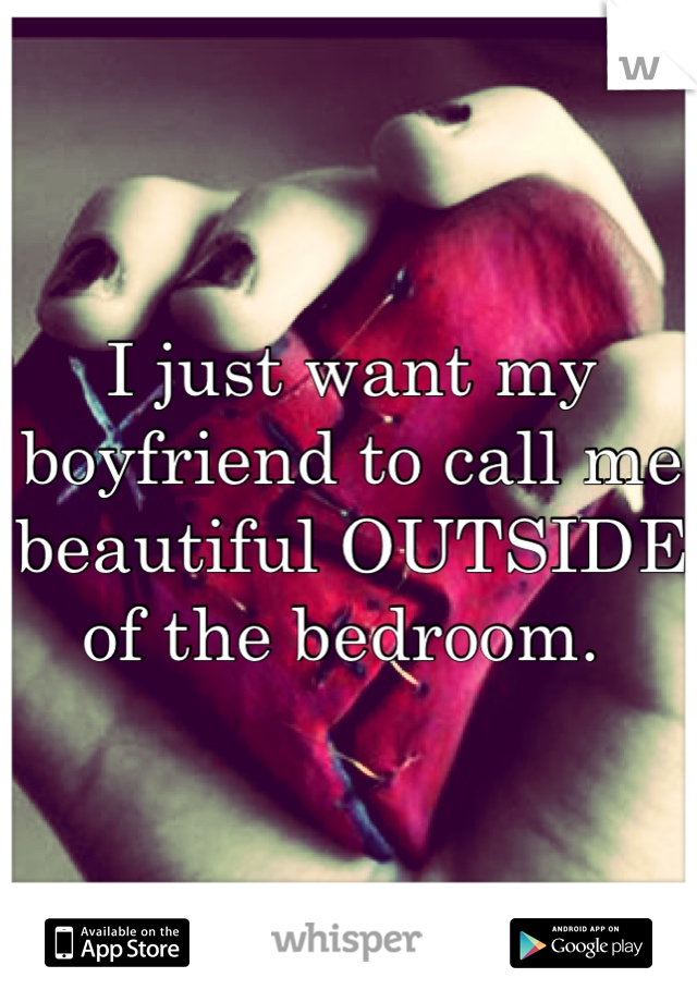 I just want my boyfriend to call me beautiful OUTSIDE of the bedroom. 