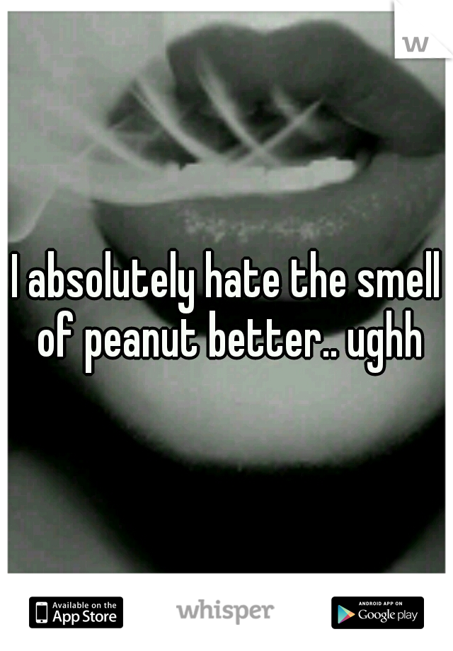 I absolutely hate the smell of peanut better.. ughh