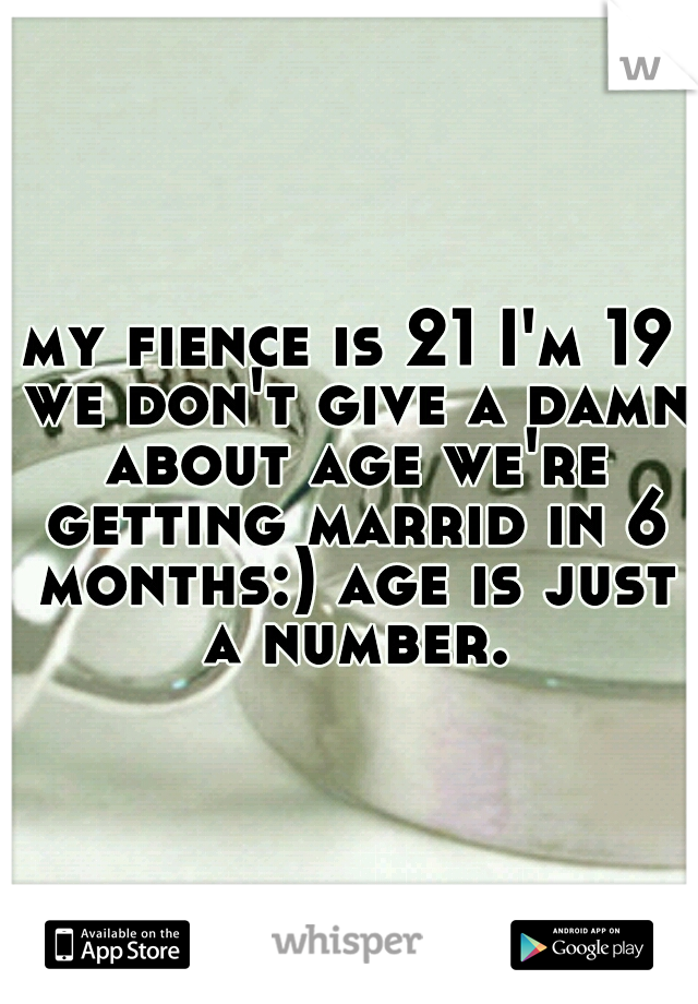 my fience is 21 I'm 19 we don't give a damn about age we're getting marrid in 6 months:) age is just a number.