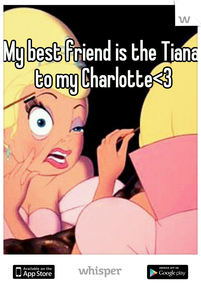 My best friend is the Tiana to my Charlotte<3
