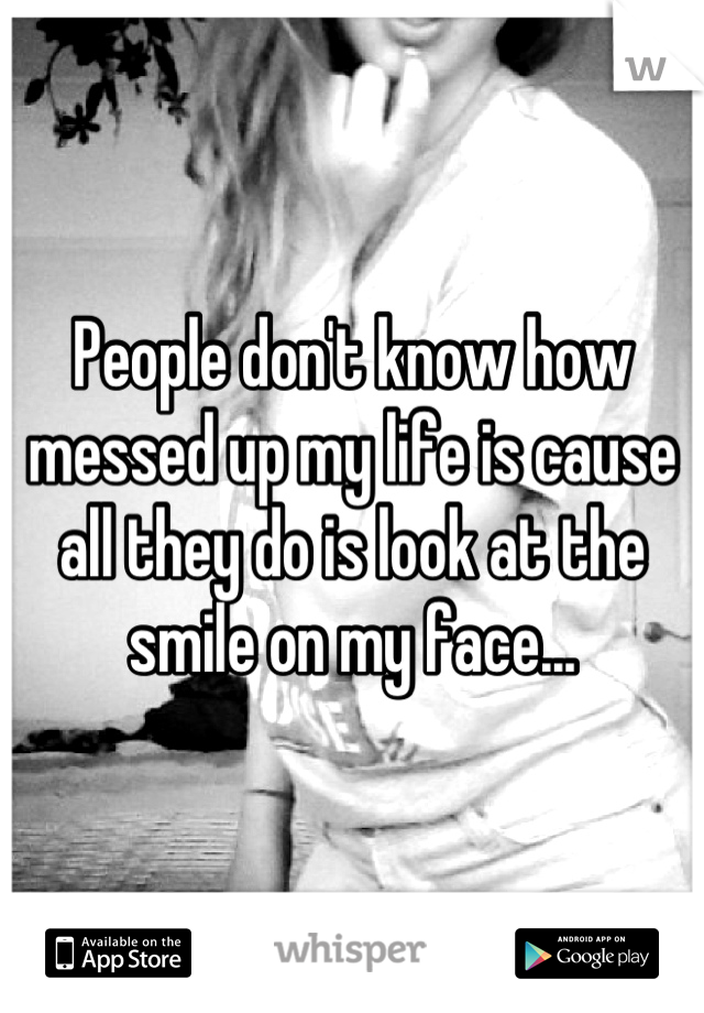People don't know how messed up my life is cause all they do is look at the smile on my face...