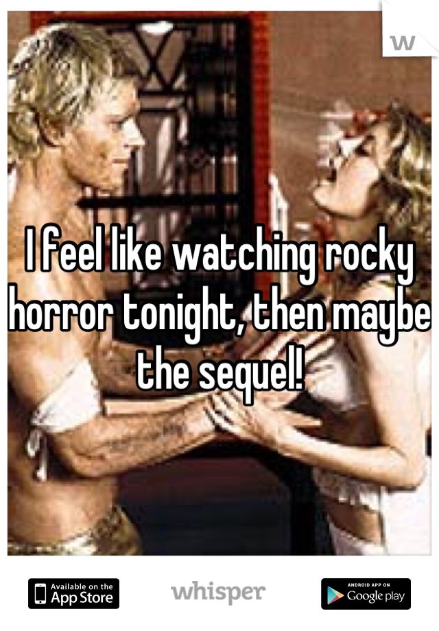 I feel like watching rocky horror tonight, then maybe the sequel!