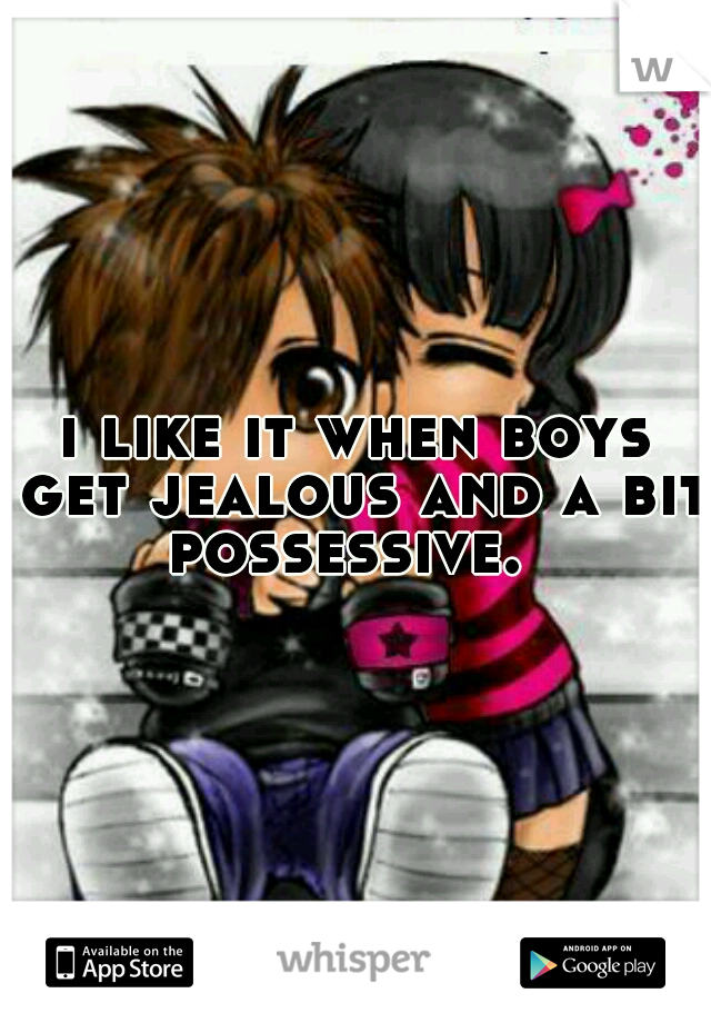 i like it when boys get jealous and a bit possessive.  