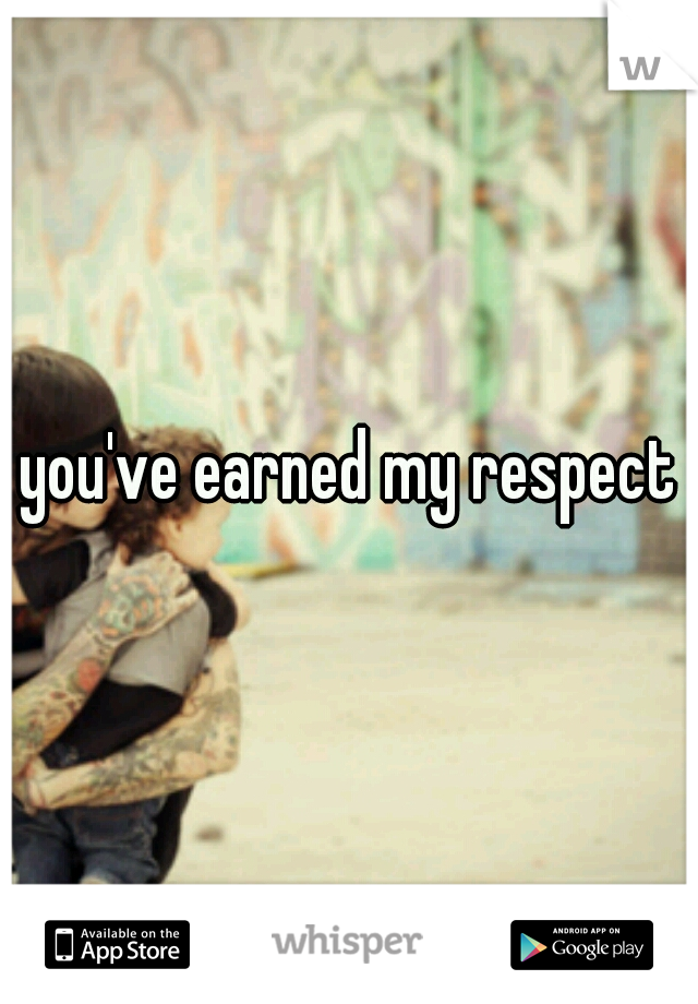 you've earned my respect