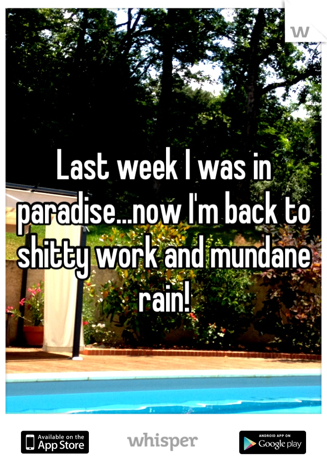 Last week I was in paradise...now I'm back to shitty work and mundane rain!