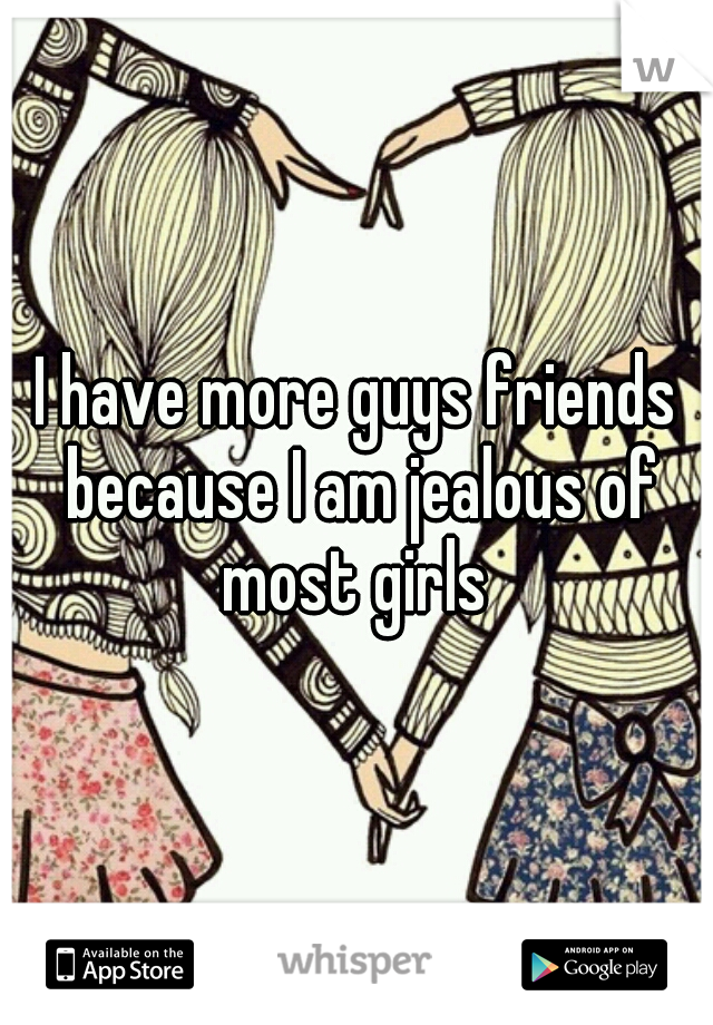 I have more guys friends because I am jealous of most girls 