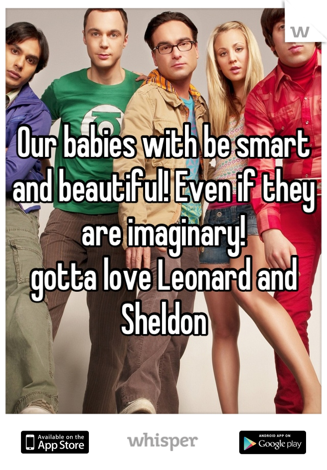 Our babies with be smart and beautiful! Even if they are imaginary!
gotta love Leonard and Sheldon