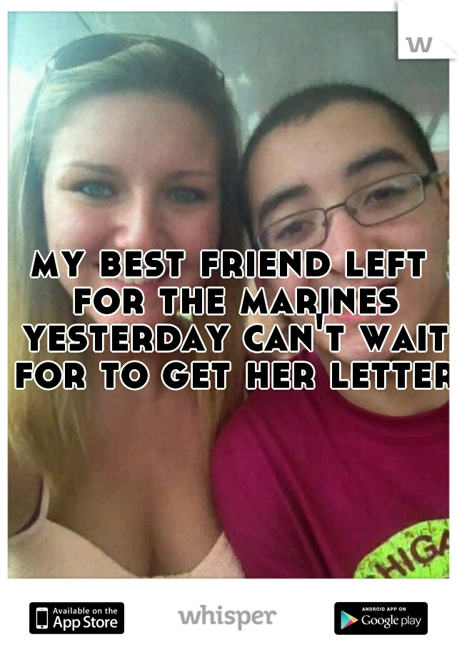 my best friend left for the marines yesterday can't wait for to get her letter