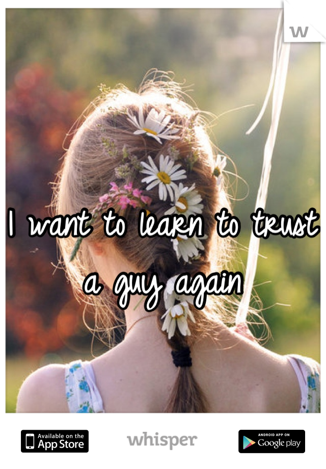 I want to learn to trust a guy again