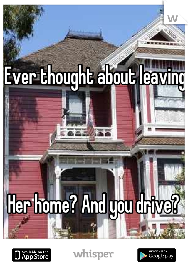 Ever thought about leaving




Her home? And you drive? 