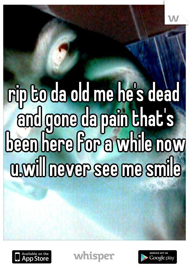 rip to da old me he's dead and gone da pain that's been here for a while now u.will never see me smile