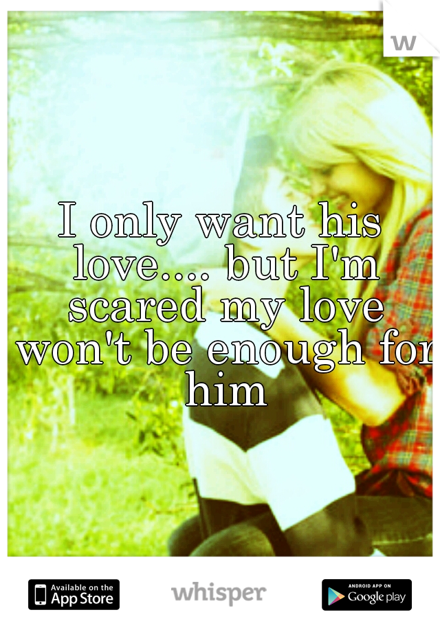I only want his love.... but I'm scared my love won't be enough for him