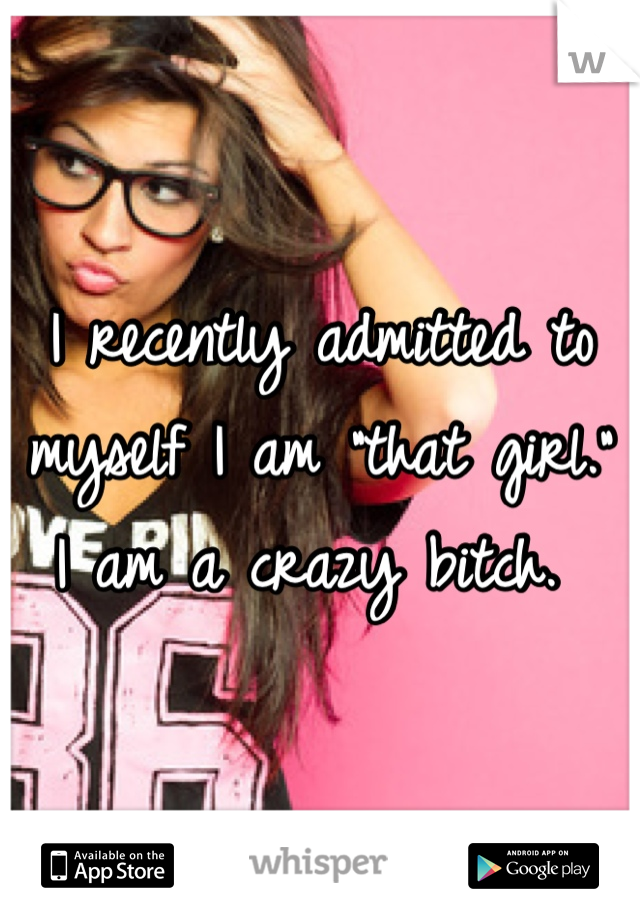 I recently admitted to myself I am "that girl." 
I am a crazy bitch. 