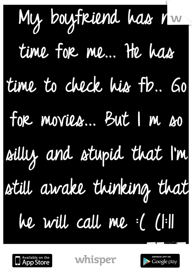 My boyfriend has no time for me... He has time to check his fb.. Go for movies... But I m so silly and stupid that I'm still awake thinking that he will call me :( (1:11 am) 