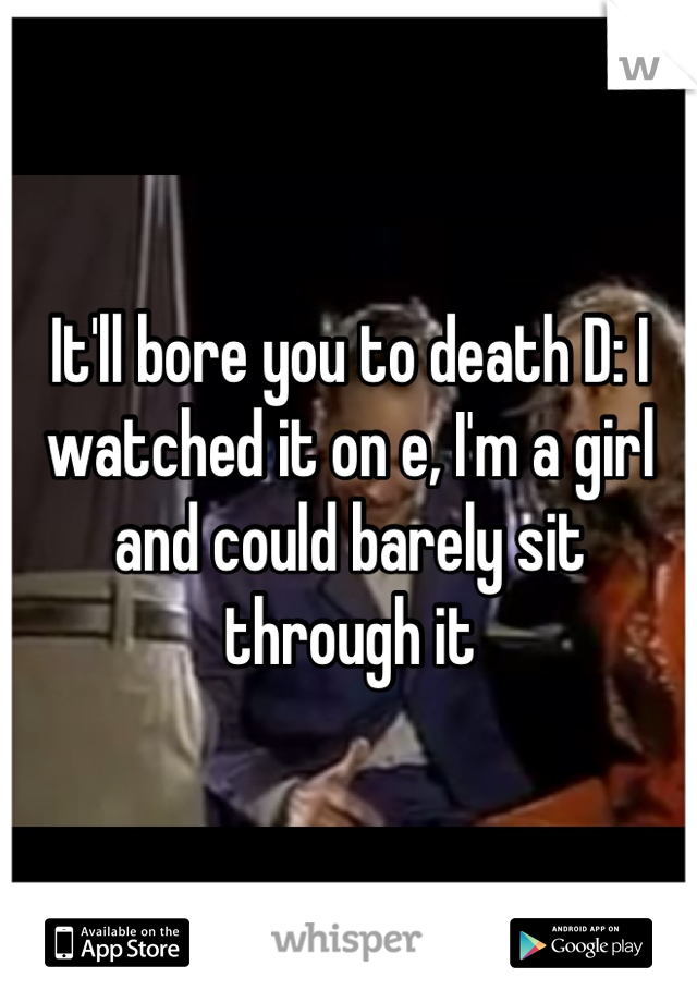 It'll bore you to death D: I watched it on e, I'm a girl and could barely sit through it