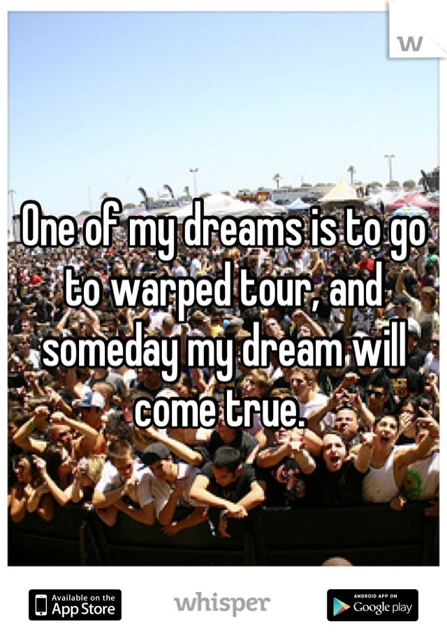 One of my dreams is to go to warped tour, and someday my dream will come true. 