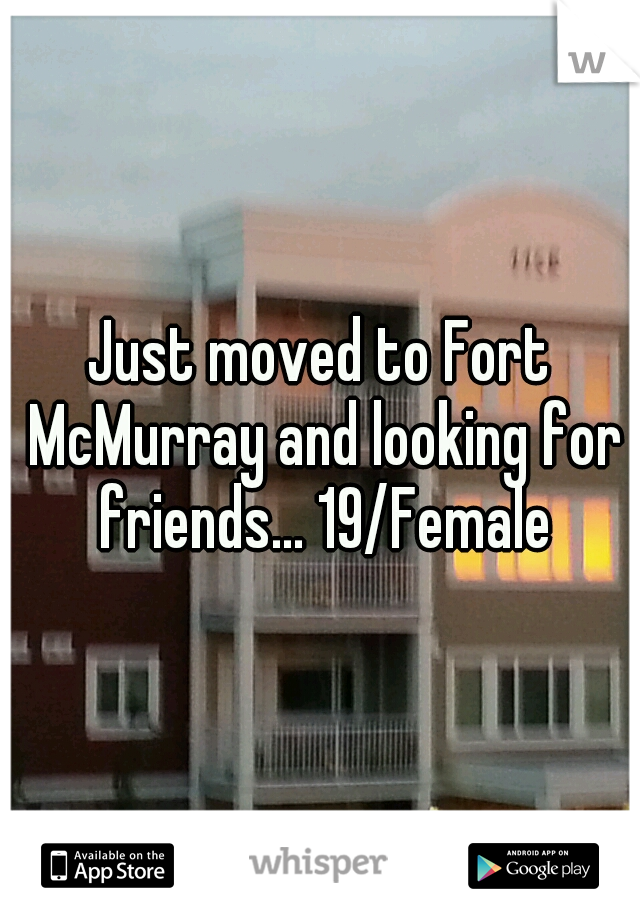 Just moved to Fort McMurray and looking for friends... 19/Female