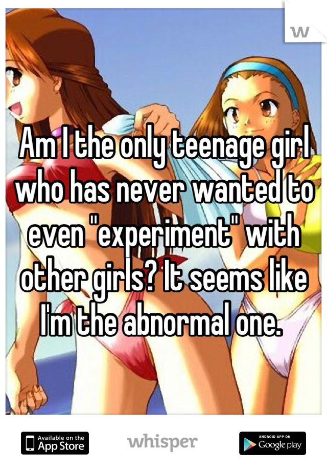 Am I the only teenage girl who has never wanted to even "experiment" with other girls? It seems like I'm the abnormal one. 