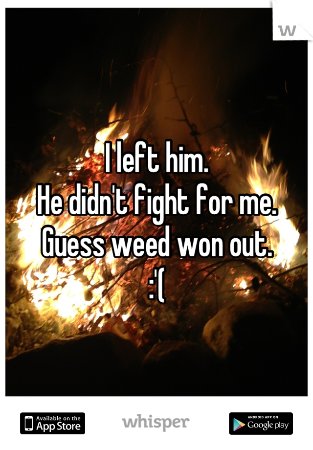 I left him.
He didn't fight for me. 
Guess weed won out. 
:'(