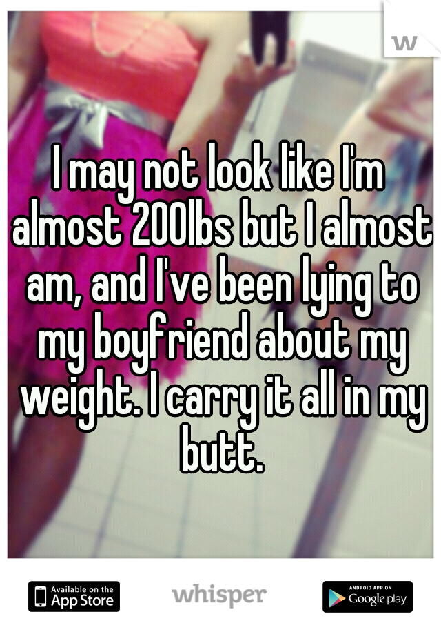 I may not look like I'm almost 200lbs but I almost am, and I've been lying to my boyfriend about my weight. I carry it all in my butt.