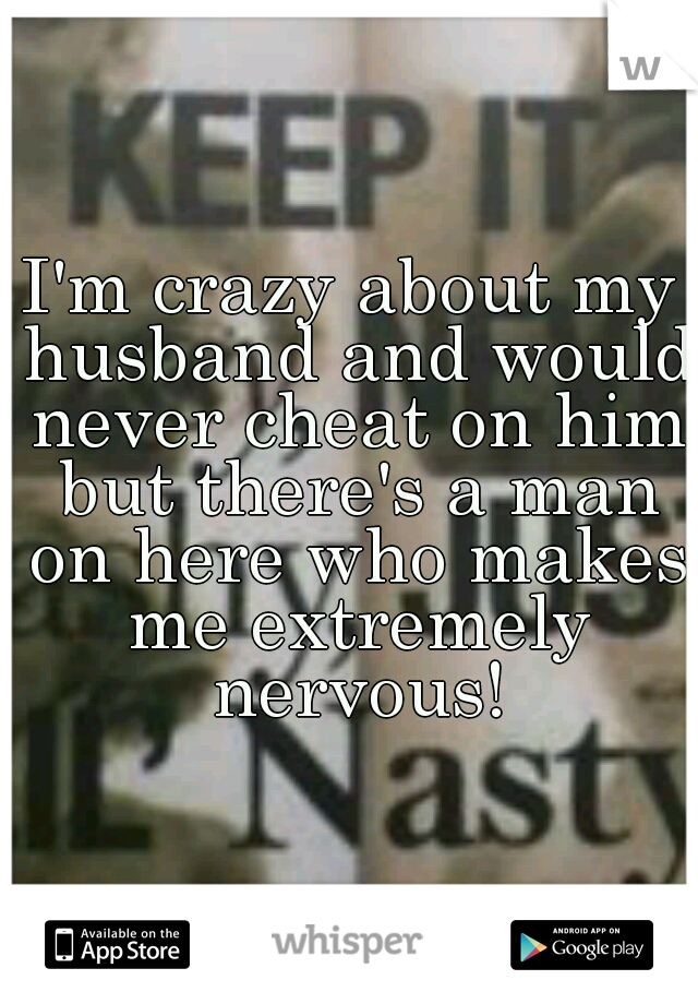 I'm crazy about my husband and would never cheat on him but there's a man on here who makes me extremely nervous!