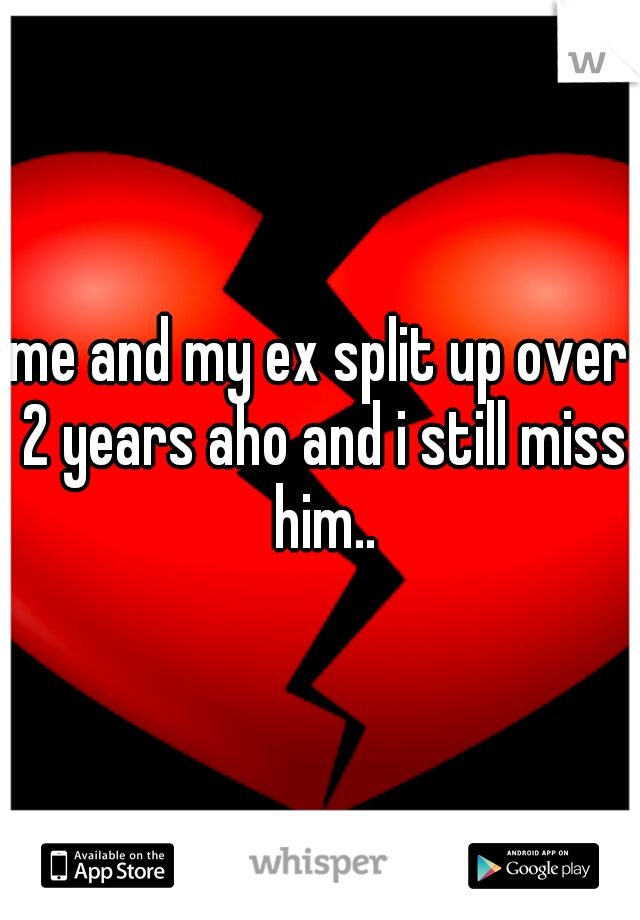me and my ex split up over 2 years aho and i still miss him..