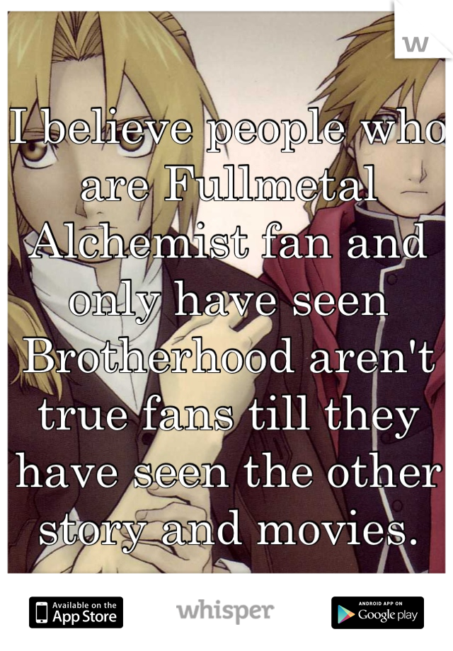 I believe people who are Fullmetal Alchemist fan and only have seen Brotherhood aren't true fans till they have seen the other story and movies.