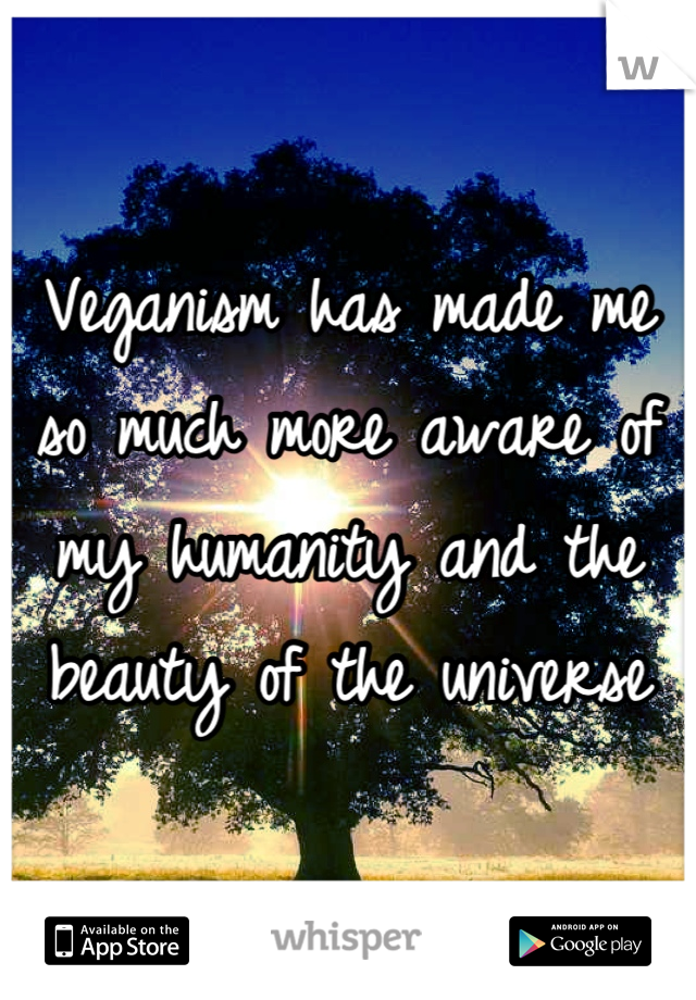 Veganism has made me so much more aware of my humanity and the beauty of the universe