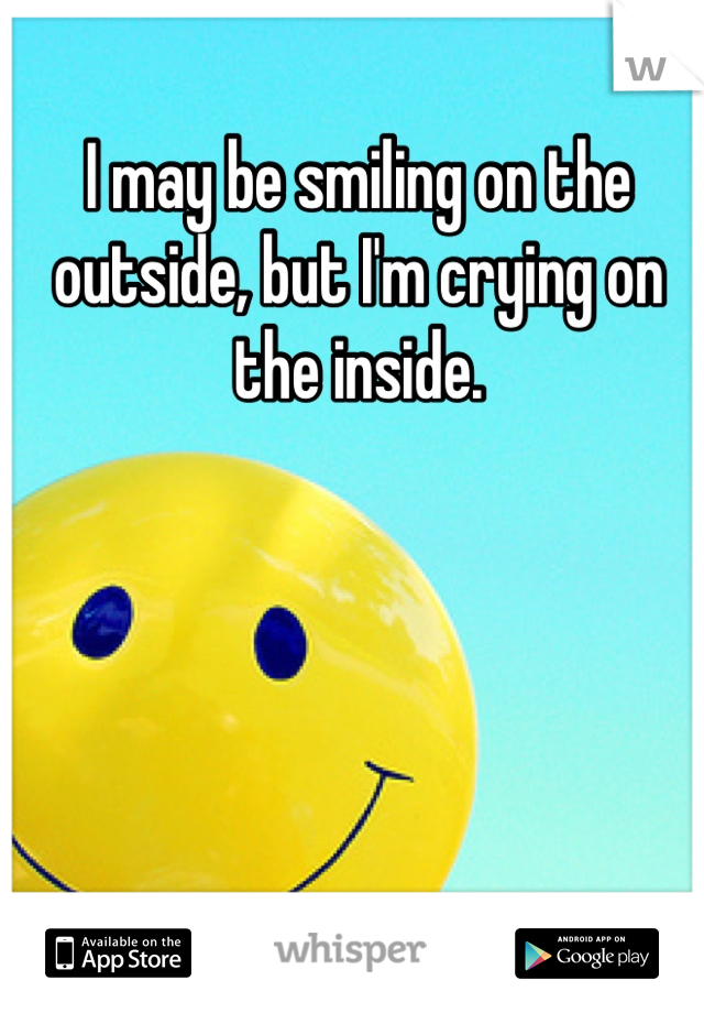 I may be smiling on the outside, but I'm crying on the inside.