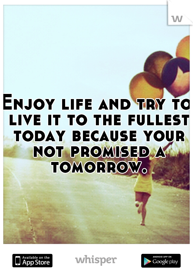 Enjoy life and try to live it to the fullest today because your not promised a tomorrow.