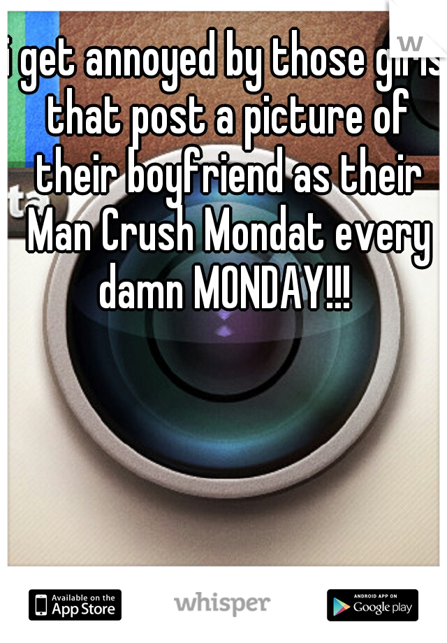 i get annoyed by those girls that post a picture of their boyfriend as their Man Crush Mondat every damn MONDAY!!! 