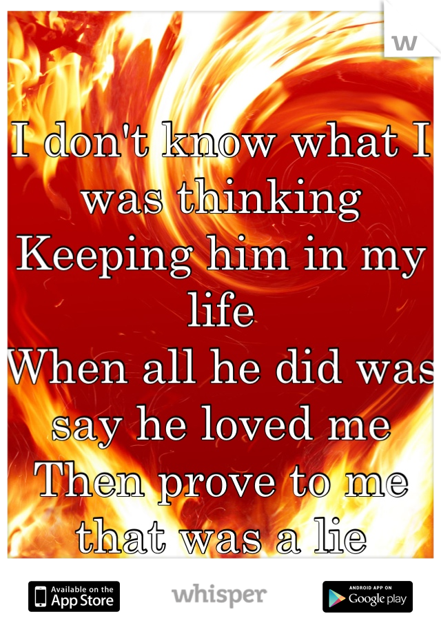 I don't know what I was thinking 
Keeping him in my life 
When all he did was say he loved me
Then prove to me that was a lie
