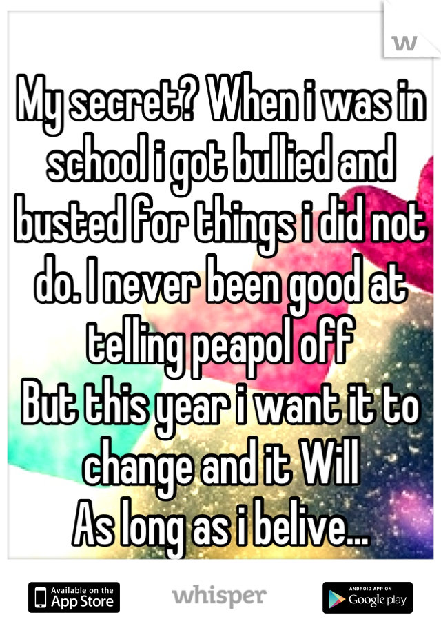 My secret? When i was in school i got bullied and busted for things i did not do. I never been good at telling peapol off 
But this year i want it to change and it Will
As long as i belive...
