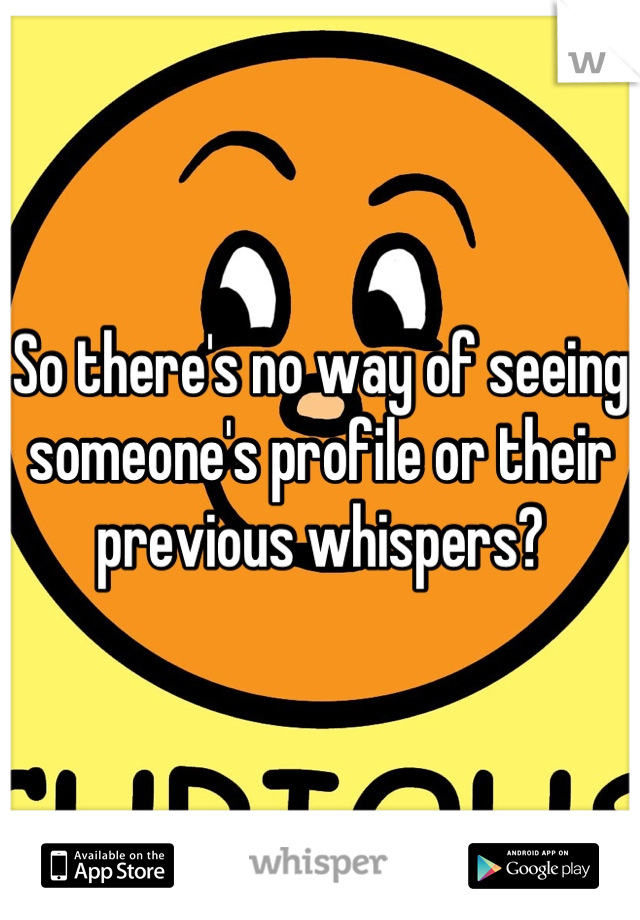 So there's no way of seeing someone's profile or their previous whispers?
