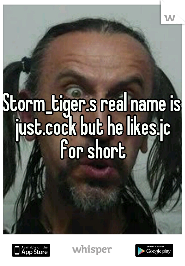 Storm_tiger.s real name is just.cock but he likes.jc for short