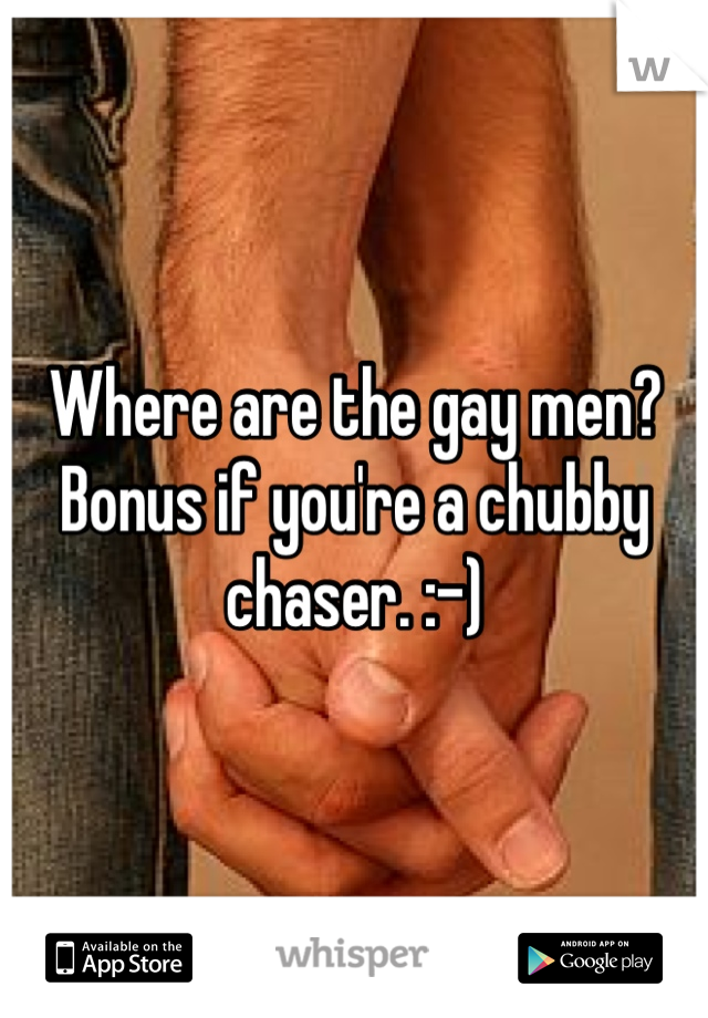 Where are the gay men? Bonus if you're a chubby chaser. :-)