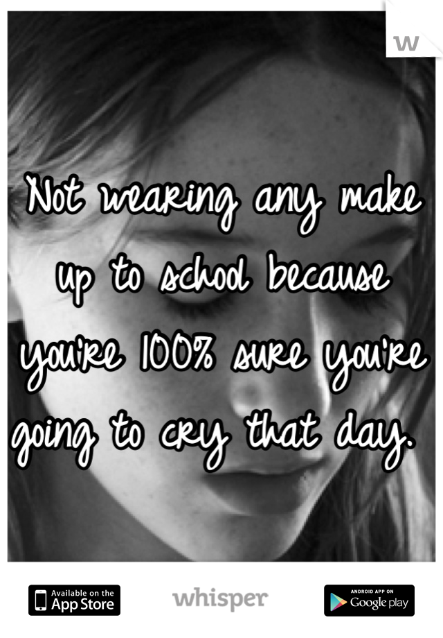Not wearing any make up to school because you're 100% sure you're going to cry that day. 