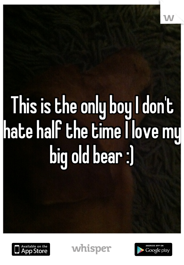 This is the only boy I don't hate half the time I love my big old bear :)